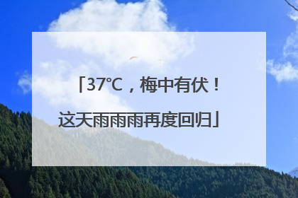 37℃，梅中有伏！这天雨雨雨再度回归