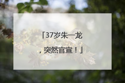 37岁朱一龙，突然官宣！