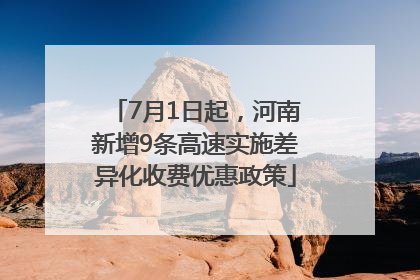 7月1日起，河南新增9条高速实施差异化收费优惠政策
