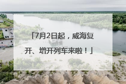 7月2日起，威海复开、增开列车来啦！