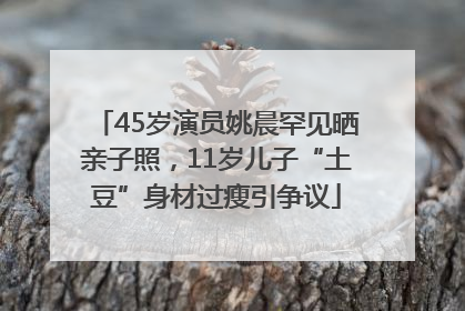 45岁演员姚晨罕见晒亲子照，11岁儿子“土豆”身材过瘦引争议