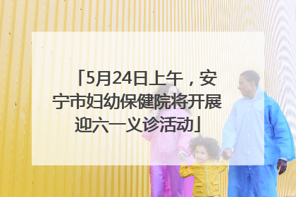 5月24日上午，安宁市妇幼保健院将开展迎六一义诊活动