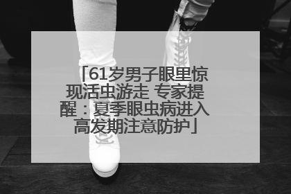 61岁男子眼里惊现活虫游走 专家提醒：夏季眼虫病进入高发期注意防护