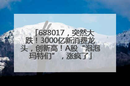 688017，突然大跌！3000亿新消费龙头，创新高！A股“泡泡玛特们”，涨疯了