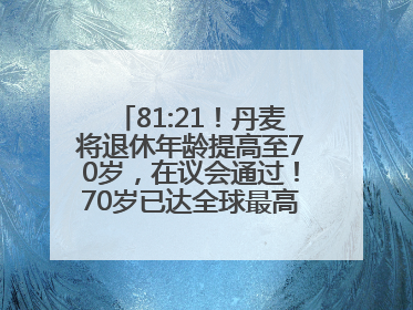 81:21！丹麦将退休年龄提高至70岁，在议会通过！70岁已达全球最高水平，更多国家或将逐步跟进