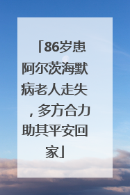 86岁患阿尔茨海默病老人走失，多方合力助其平安回家