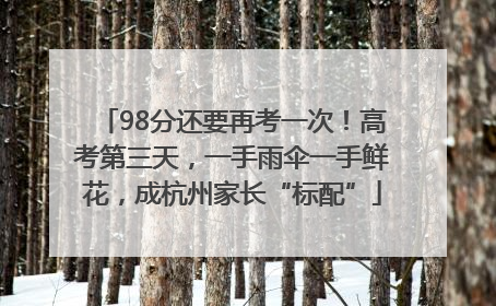 98分还要再考一次！高考第三天，一手雨伞一手鲜花，成杭州家长“标配”
