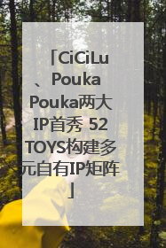 CiCiLu、Pouka Pouka两大IP首秀 52TOYS构建多元自有IP矩阵