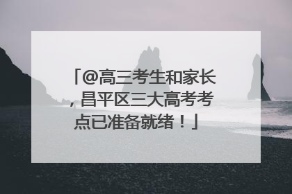 @高三考生和家长，昌平区三大高考考点已准备就绪！