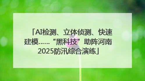 AI检测、立体侦测、快速建模……“黑科技”助阵河南2025防汛综合演练