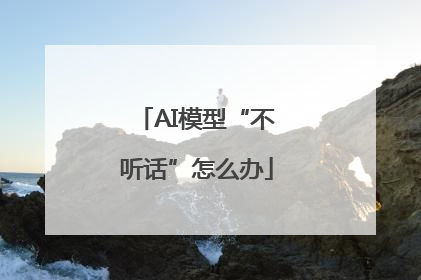 AI模型“不听话”怎么办