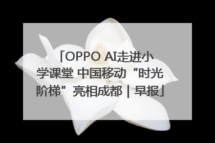 OPPO AI走进小学课堂 中国移动“时光阶梯”亮相成都｜早报