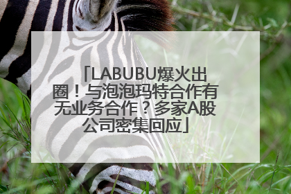 LABUBU爆火出圈！与泡泡玛特合作有无业务合作？多家A股公司密集回应