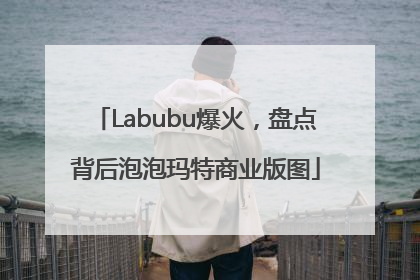 Labubu爆火，盘点背后泡泡玛特商业版图